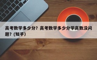 高考数学多少分？高考数学多少分学高数没问题？(知乎）