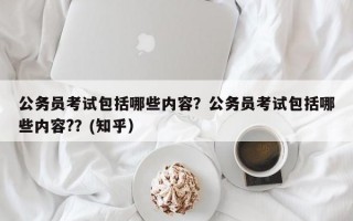 公务员考试包括哪些内容？公务员考试包括哪些内容?？(知乎）