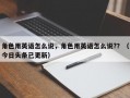 角色用英语怎么说，角色用英语怎么说?？（今日头条已更新）