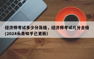 经济师考试多少分及格，经济师考试几分合格(2024头条知乎已更新）