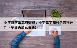 小学数学杂志有哪些，小学数学期刊杂志推荐？（今日头条已更新）