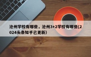 沧州学校有哪些，沧州3+2学校有哪些(2024头条知乎已更新）
