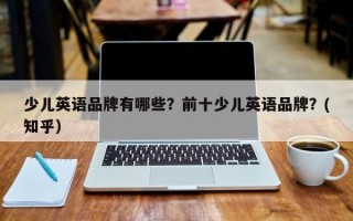 少儿英语品牌有哪些？前十少儿英语品牌？(知乎）