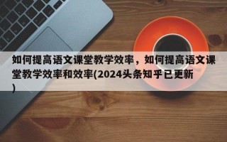 如何提高语文课堂教学效率，如何提高语文课堂教学效率和效率(2024头条知乎已更新）