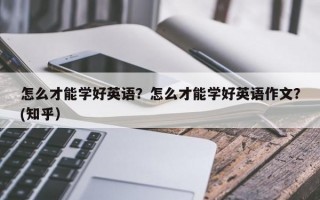 怎么才能学好英语？怎么才能学好英语作文？(知乎）