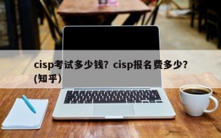 cisp考试多少钱？cisp报名费多少？(知乎）