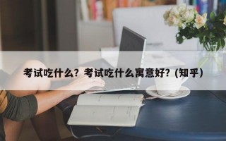 考试吃什么？考试吃什么寓意好？(知乎）