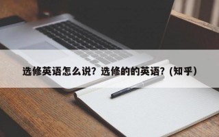 选修英语怎么说？选修的的英语？(知乎）