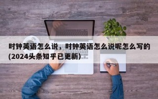 时钟英语怎么说，时钟英语怎么说呢怎么写的(2024头条知乎已更新）