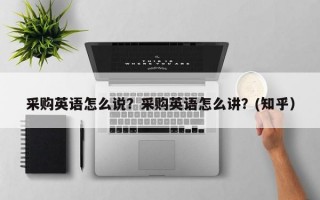 采购英语怎么说？采购英语怎么讲？(知乎）