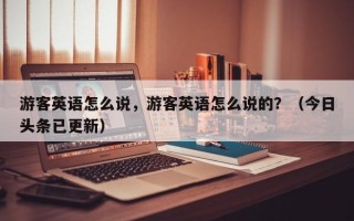 游客英语怎么说，游客英语怎么说的？（今日头条已更新）