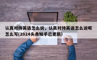 认真对待英语怎么说，认真对待英语怎么说呢怎么写(2024头条知乎已更新）