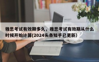 雅思考试有效期多久，雅思考试有效期从什么时候开始计算(2024头条知乎已更新）