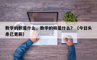 数学的积是什么，数学的和是什么？（今日头条已更新）