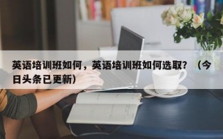 英语培训班如何，英语培训班如何选取？（今日头条已更新）