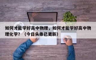 如何才能学好高中物理，如何才能学好高中物理化学？（今日头条已更新）