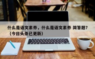 什么是语文素养，什么是语文素养 简答题？（今日头条已更新）