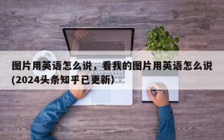 图片用英语怎么说，看我的图片用英语怎么说(2024头条知乎已更新）