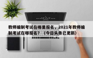 教师编制考试在哪里报名，2021年教师编制考试在哪报名？（今日头条已更新）