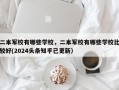 二本军校有哪些学校，二本军校有哪些学校比较好(2024头条知乎已更新）