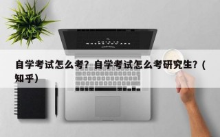 自学考试怎么考？自学考试怎么考研究生？(知乎）