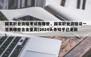 国家职业资格考试有哪些，国家职业资格证一览表哪些含金量高(2024头条知乎已更新）