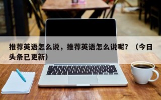 推荐英语怎么说，推荐英语怎么说呢？（今日头条已更新）