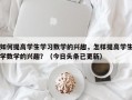 如何提高学生学习数学的兴趣，怎样提高学生学数学的兴趣？（今日头条已更新）