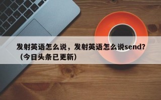 发射英语怎么说，发射英语怎么说send？（今日头条已更新）
