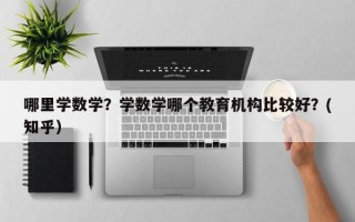 哪里学数学？学数学哪个教育机构比较好？(知乎）