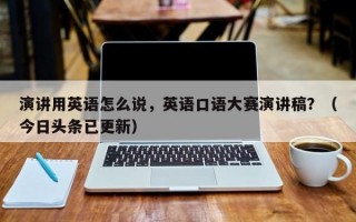 演讲用英语怎么说，英语口语大赛演讲稿？（今日头条已更新）