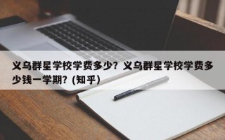 义乌群星学校学费多少？义乌群星学校学费多少钱一学期？(知乎）