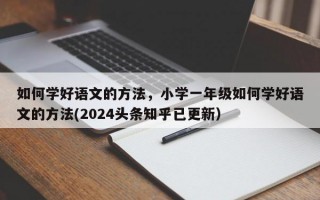 如何学好语文的方法，小学一年级如何学好语文的方法(2024头条知乎已更新）