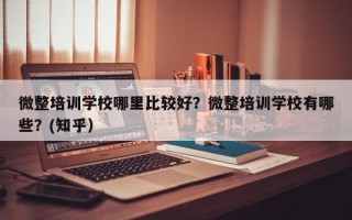 微整培训学校哪里比较好？微整培训学校有哪些？(知乎）