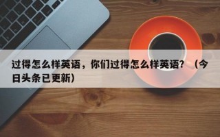 过得怎么样英语，你们过得怎么样英语？（今日头条已更新）