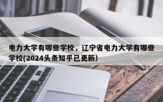 电力大学有哪些学校，辽宁省电力大学有哪些学校(2024头条知乎已更新）