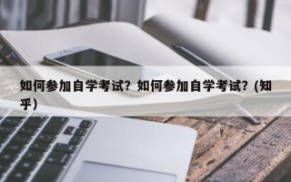 如何参加自学考试？如何参加自学考试？(知乎）