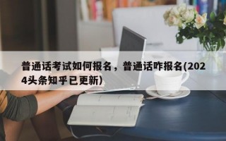 普通话考试如何报名，普通话咋报名(2024头条知乎已更新）