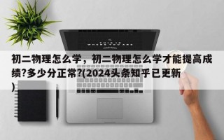 初二物理怎么学，初二物理怎么学才能提高成绩?多少分正常?(2024头条知乎已更新）