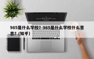 985是什么学校？985是什么学校什么意思？(知乎）