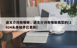 语文介词有哪些，语文介词有哪些类型的(2024头条知乎已更新）