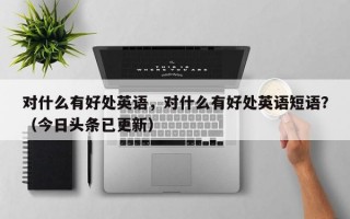 对什么有好处英语，对什么有好处英语短语？（今日头条已更新）