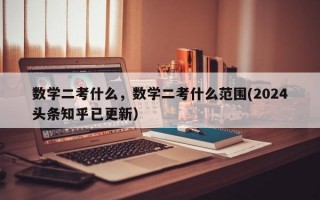 数学二考什么，数学二考什么范围(2024头条知乎已更新）