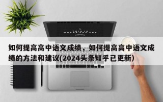 如何提高高中语文成绩，如何提高高中语文成绩的方法和建议(2024头条知乎已更新）