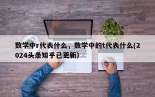 数学中r代表什么，数学中的t代表什么(2024头条知乎已更新）
