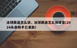 冰球英语怎么说，冰球英语怎么说读音(2024头条知乎已更新）