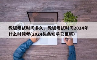 教资考试时间多久，教资考试时间2024年什么时候考(2024头条知乎已更新）