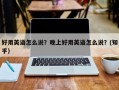 好用英语怎么说？晚上好用英语怎么说？(知乎）