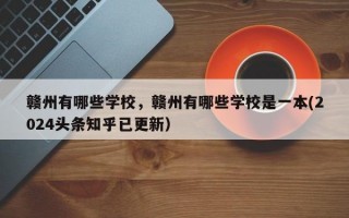 赣州有哪些学校，赣州有哪些学校是一本(2024头条知乎已更新）