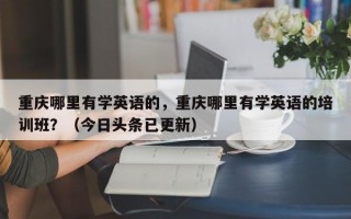重庆哪里有学英语的，重庆哪里有学英语的培训班？（今日头条已更新）